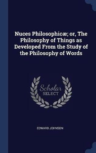 Cover image for Nuces Philosophicï¿½; Or, the Philosophy of Things as Developed from the Study of the Philosophy of Words