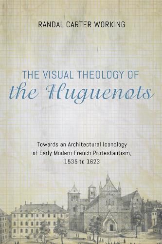 Cover image for The Visual Theology of the Huguenots: Towards an Architectural Iconology of Early Modern French Protestantism, 1535 to 1623