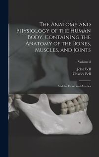 Cover image for The Anatomy and Physiology of the Human Body. Containing the Anatomy of the Bones, Muscles, and Joints; and the Heart and Arteries; Volume 3