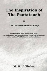 Cover image for The Inspiration of the Pentateuch, or, the Graf-Wellhausen Fallacy: An Examination of the Origins of the Torah, the Inadequacies and Contradictions of Cynical Source Criticism, and the Merits of Faithful Source, and Form Criticism