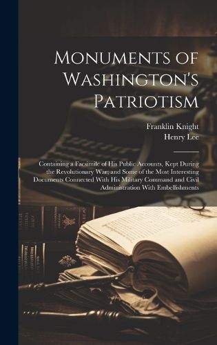 Cover image for Monuments of Washington's Patriotism; Containing a Facsimile of his Public Accounts, Kept During the Revolutionary war; and Some of the Most Interesting Documents Connected With his Military Command and Civil Administration With Embellishments