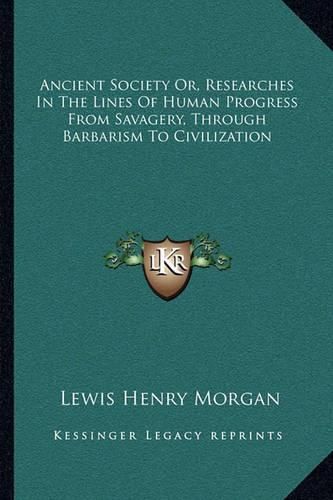 Cover image for Ancient Society Or, Researches in the Lines of Human Progress from Savagery, Through Barbarism to Civilization