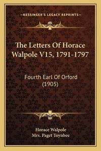 Cover image for The Letters of Horace Walpole V15, 1791-1797: Fourth Earl of Orford (1905)