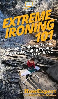 Cover image for Extreme Ironing 101: A Quick Guide on How to Extreme Iron Step by Step from A to Z