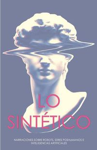 Cover image for Lo sintetico: Narraciones sobre robots, seres poshumanos e inteligencias artificiales