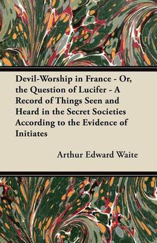 Cover image for Devil-Worship in France - Or, the Question of Lucifer - A Record of Things Seen and Heard in the Secret Societies According to the Evidence of Initiates