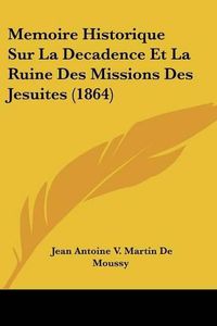 Cover image for Memoire Historique Sur La Decadence Et La Ruine Des Missions Des Jesuites (1864)