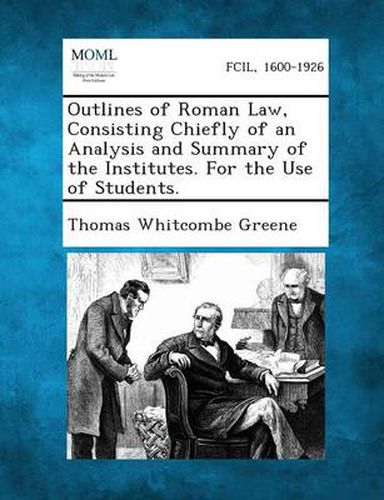 Cover image for Outlines of Roman Law, Consisting Chiefly of an Analysis and Summary of the Institutes. for the Use of Students.