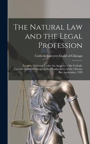 Cover image for The Natural Law and the Legal Profession: Lectures Delivered Under the Auspices of the Catholic Lawyers Guild of Chicago in the Headquarters of the Chicago Bar Association, 1949