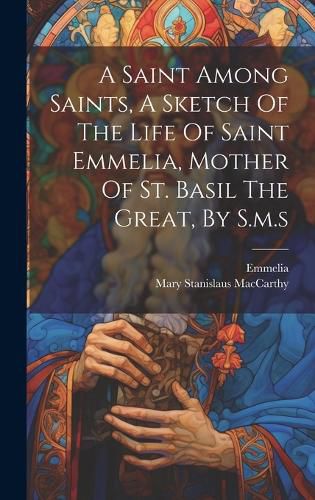 Cover image for A Saint Among Saints, A Sketch Of The Life Of Saint Emmelia, Mother Of St. Basil The Great, By S.m.s