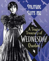 Cover image for Solitude Suits Me: A Tragic Treasury of Wednesday Quotes