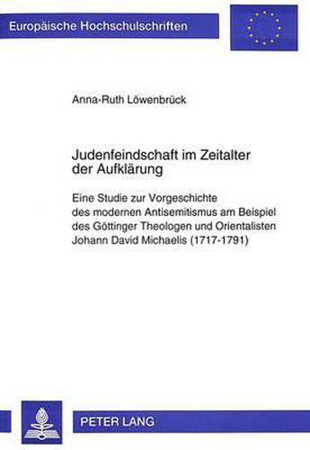 Judenfeindschaft Im Zeitalter Der Aufklaerung: Eine Studie Zur Vorgeschichte Des Modernen Antisemitismus Am Beispiel Des Goettinger Theologen Und Orientalisten Johann David Michaelis (1717-1791)