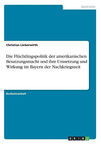 Cover image for Die Fl chtlingspolitik Der Amerikanischen Besatzungsmacht Und Ihre Umsetzung Und Wirkung Im Bayern Der Nachkriegszeit