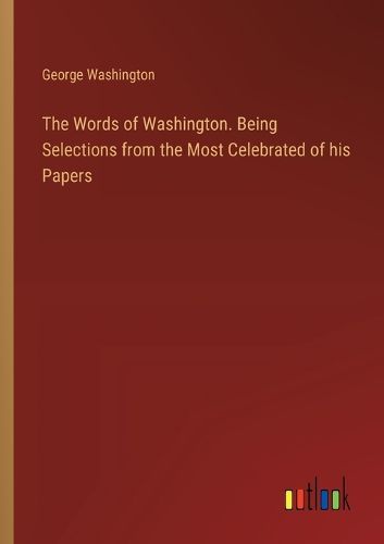 The Words of Washington. Being Selections from the Most Celebrated of his Papers