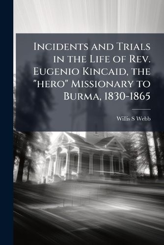 Cover image for Incidents and Trials in the Life of Rev. Eugenio Kincaid, the "hero" Missionary to Burma, 1830-1865