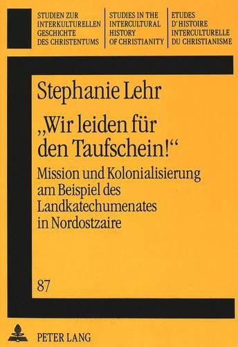 Cover image for -Wir Leiden Fuer Den Taufschein -: Mission Und Kolonialisierung Am Beispiel Des Landkatechumenates in Nordostzaire