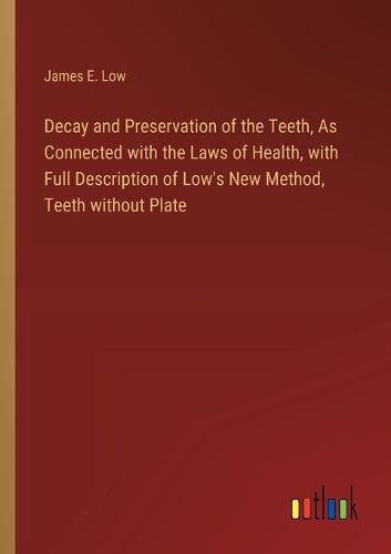 Decay and Preservation of the Teeth, As Connected with the Laws of Health, with Full Description of Low's New Method, Teeth without Plate