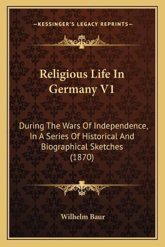 Religious Life in Germany V1: During the Wars of Independence, in a Series of Historical and Biographical Sketches (1870)