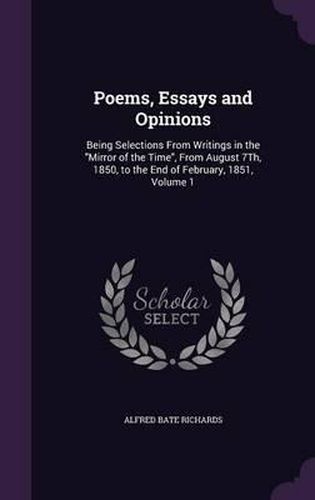 Poems, Essays and Opinions: Being Selections from Writings in the Mirror of the Time, from August 7th, 1850, to the End of February, 1851, Volume 1