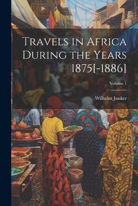 Cover image for Travels in Africa During the Years 1875[-1886]; Volume 1