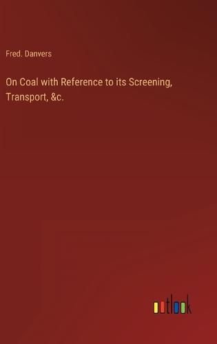 Cover image for On Coal with Reference to its Screening, Transport, &c.