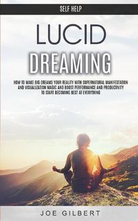 Cover image for Self Help: Lucid Dreaming: How to Make Big Dreams Your Reality With Supernatural Manifestation And Visualization Magic and Boost Performance and Productivity To Start Becoming Best at Everything