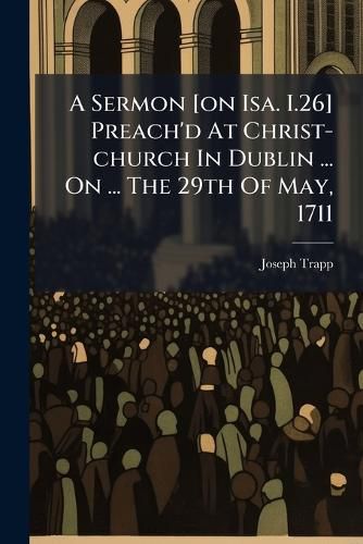Cover image for A Sermon [On ISA. I.26] Preach'd at Christ-Church in Dublin ... on ... the 29th of May, 1711