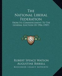 Cover image for The National Liberal Federation: From Its Commencement to the General Election of 1906 (1907)