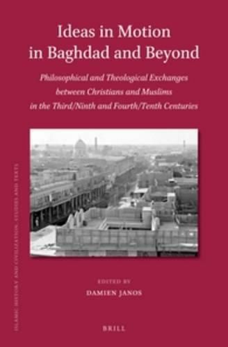 Ideas in Motion in Baghdad and Beyond: Philosophical and Theological Exchanges between Christians and Muslims in the Third/Ninth and Fourth/Tenth Centuries