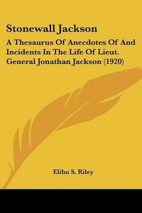 Cover image for Stonewall Jackson: A Thesaurus of Anecdotes of and Incidents in the Life of Lieut. General Jonathan Jackson (1920)