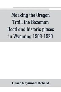 Cover image for Marking the Oregon Trail, the Bozeman Road and historic places in Wyoming 1908-1920