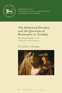 Cover image for The Reformed David(s) and the Question of Resistance to Tyranny: Reading the Bible in the 16th and 17th Centuries