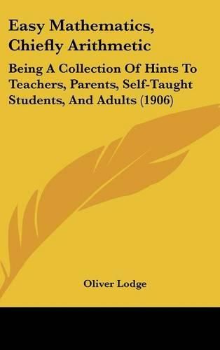 Cover image for Easy Mathematics, Chiefly Arithmetic: Being a Collection of Hints to Teachers, Parents, Self-Taught Students, and Adults (1906)