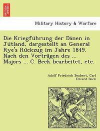 Cover image for Die Kriegfu Hrung Der Da Nen in Ju Tland, Dargestellt an General Rye's Ru Ckzug Im Jahre 1849. Nach Den Vortra Gen Des ... Majors ... C. Beck Bearbeitet, Etc.