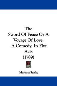 Cover image for The Sword Of Peace Or A Voyage Of Love: A Comedy, In Five Acts (1789)