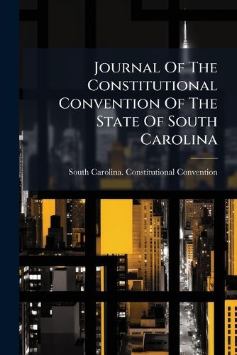 Cover image for Journal Of The Constitutional Convention Of The State Of South Carolina