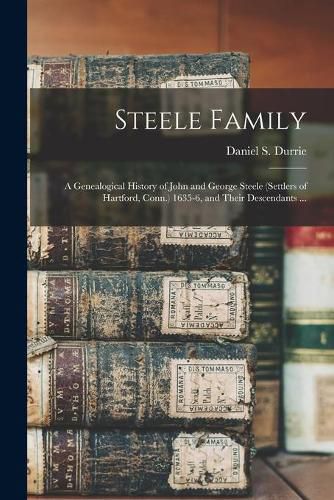 Steele Family: a Genealogical History of John and George Steele (settlers of Hartford, Conn.) 1635-6, and Their Descendants ...