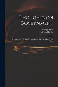 Cover image for Thoughts on Government: Occasioned by Mr. Burke's Reflections, &c.: in a Letter to a Friend