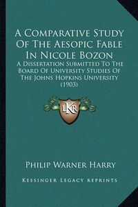 Cover image for A Comparative Study of the Aesopic Fable in Nicole Bozon: A Dissertation Submitted to the Board of University Studies of the Johns Hopkins University (1903)