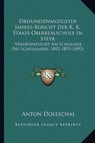 Cover image for Dreiundzwanzigster Jahres-Bericht Der K. K. Staats-Oberrealschule in Steyr: Veroffentlicht Am Schulusse Des Schuljahres, 1892-1893 (1893)