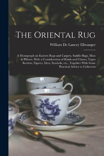 Cover image for The Oriental rug; a Monograph on Eastern Rugs and Carpets, Saddle-bags, Mats & Pillows, With a Consideration of Kinds and Classes, Types Borders, Figures, Dyes, Symbols, etc., Together With Some Practical Advice to Collectors