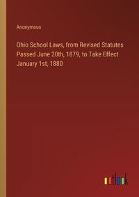 Cover image for Ohio School Laws, from Revised Statutes Passed June 20th, 1879, to Take Effect January 1st, 1880