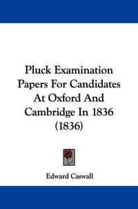 Cover image for Pluck Examination Papers For Candidates At Oxford And Cambridge In 1836 (1836)