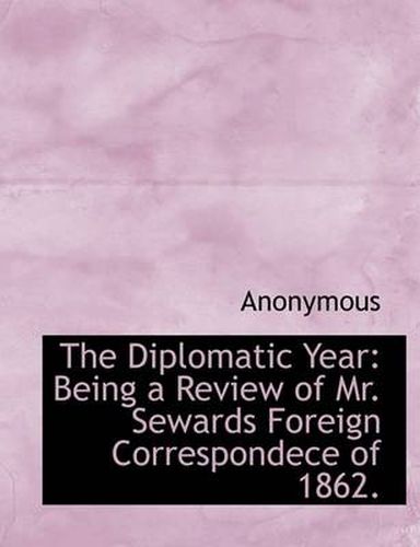 Cover image for The Diplomatic Year: Being a Review of Mr. Sewards Foreign Correspondece of 1862.