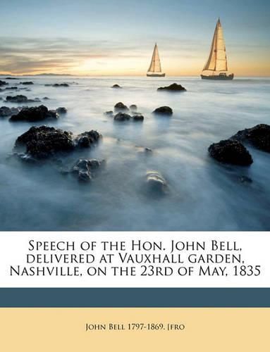 Cover image for Speech of the Hon. John Bell, Delivered at Vauxhall Garden, Nashville, on the 23rd of May, 1835