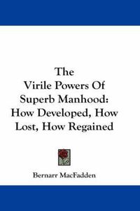 Cover image for The Virile Powers of Superb Manhood: How Developed, How Lost, How Regained