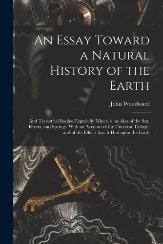 An Essay Toward a Natural History of the Earth: and Terrestrial Bodies, Especially Minerals: as Also of the Sea, Rivers, and Springs. With an Account of the Universal Deluge: and of the Effects That It Had Upon the Earth