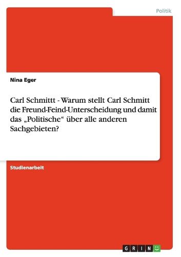 Cover image for Carl Schmittt - Warum stellt Carl Schmitt die Freund-Feind-Unterscheidung und damit das  Politische uber alle anderen Sachgebieten?