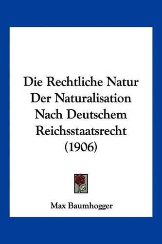 Cover image for Die Rechtliche Natur Der Naturalisation Nach Deutschem Reichsstaatsrecht (1906)