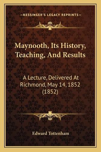 Cover image for Maynooth, Its History, Teaching, and Results: A Lecture, Delivered at Richmond, May 14, 1852 (1852)